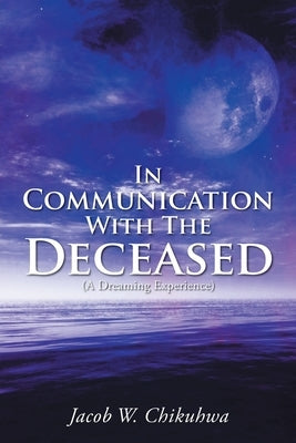 In Communication With The Deceased: (A Dreaming Experience) by Chikuhwa, Jacob W.
