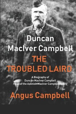 Duncan Maciver Campbell - The Troubled Laird: - A Biography of Duncan Maciver Campbell, Head of the Asknish Maciver Campbell Family. by Campbell, Angus