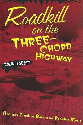 Roadkill on the Three-Chord Highway: Art and Trash in American Popular Music by Escott, Colin