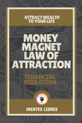 Money Magnet Law of Attraction-Financial Vibration: Attract wealth to your life! by Libres, Mentes