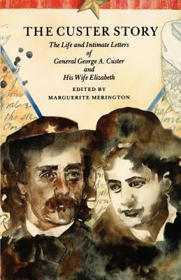 The Custer Story: The Life and Intimate Letters of General George A. Custer and His Wife Elizabeth by Merington, Marguerite