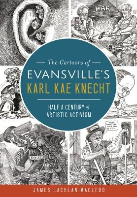 The Cartoons of Evansville's Karl Kae Knecht: Half a Century of Artistic Activism by MacLeod, James Lachlan