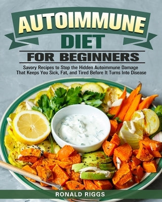 Autoimmune Diet for Beginners: Savory Recipes to Stop the Hidden Autoimmune Damage That Keeps You Sick, Fat, and Tired Before It Turns Into Disease by Riggs, Ronald
