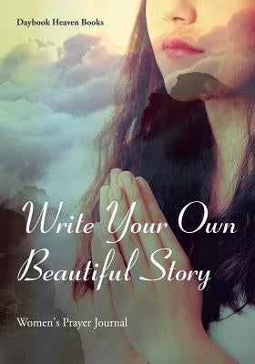 Write Your Own Beautiful Story: Women's Prayer Journal by Daybook Heaven Books