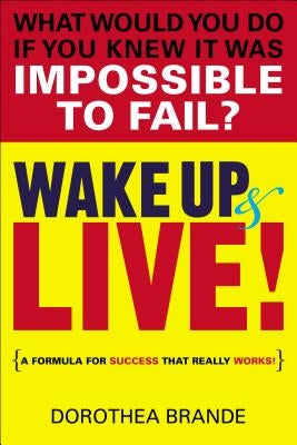 Wake Up and Live!: A Formula for Success That Really Works! by Brande, Dorothea