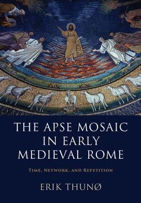 The Apse Mosaic in Early Medieval Rome: Time, Network, and Repetition by Thunø, Erik