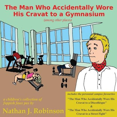 The Man Who Accidentally Wore His Cravat to a Gymnasium by Robinson, Nathan J.