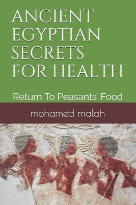 Ancient Egyptian Secrets for Health: Return To Peasants' Food by Malah, Mohamed