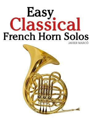 Easy Classical French Horn Solos: Featuring Music of Bach, Beethoven, Wagner, Handel and Other Composers by Marc