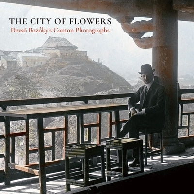 The City of Flowers: Dezso Bozóky's Canton Photographs by Bozóky, Dezso