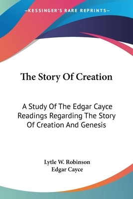 The Story Of Creation: A Study Of The Edgar Cayce Readings Regarding The Story Of Creation And Genesis by Robinson, Lytle W.