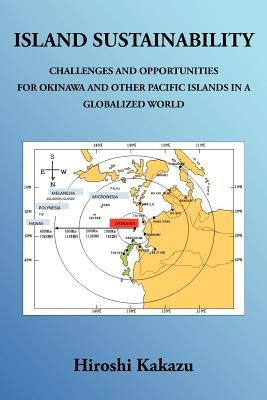 Island Sustainability: Challenges and Opportunities for Okinawa and Other Pacific Islands in a Globalized World by Kakazu, Hiroshi