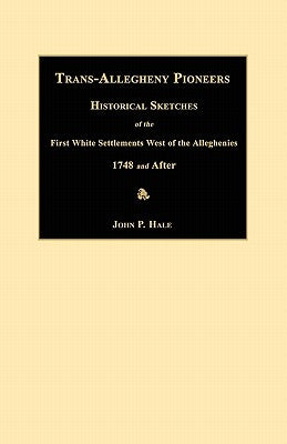 Trans-Allegheny Pioneers: Historical Sketches of the First White Settlements West of the Alleghenies 1748 and After by Hale, John P.