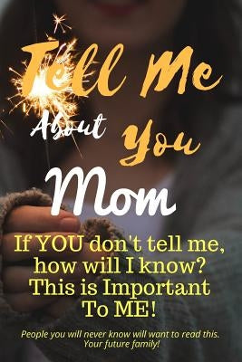 Tell Me about You Mom: If You Don't Tell Me, Who Will? This Is Important to Me! People You Will Never Know Will Want to Read This. Your Futur by Sheltraw, T. D.