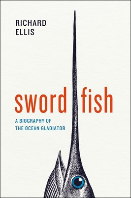 Swordfish: A Biography of the Ocean Gladiator by Ellis, Richard