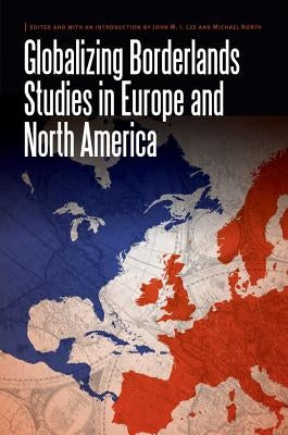 Globalizing Borderlands Studies in Europe and North America by Lee, John W. I.
