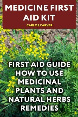 Medicine First Aid Kit: First Aid Guide How To Use Medicinal Plants and Natural Herbs Remedies by Carver, Carlos