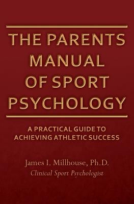 The Parents Manual of Sport Psychology: A Practical Guide To Achieving Athletic Success by Millhouse, Ph. D. James I.