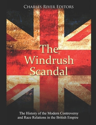 The Windrush Scandal: The History of the Modern Controversy and Race Relations in the British Empire by Charles River