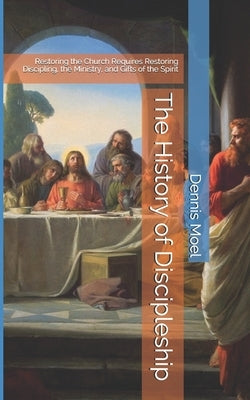 The History of Discipleship: Restoring the Church Requires Restoring Discipling, the Ministry, and Gifts of the Spirit by Moel, Dennis