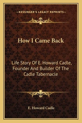 How I Came Back: Life Story Of E. Howard Cadle, Founder And Builder Of The Cadle Tabernacle by Cadle, E. Howard