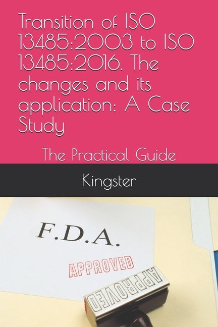 Transition of ISO 13485: 2003 to ISO 13485:2016. The changes and its application: A Case Study: The Practical Guide by Kingster