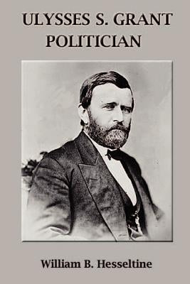 Ulysses S. Grant, Politician by Hesseltine, William B.