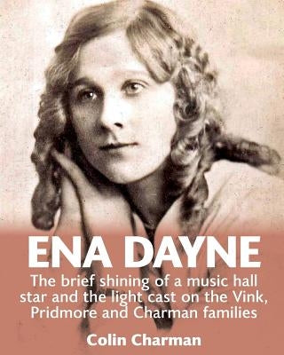 Ena Dayne The brief shining of a music hall star.: The light cast on the Vink, Pridmore and Charman families by Charman, Colin