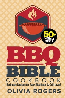 BBQ Bible Cookbook (3rd Edition): Over 50 Barbecue Recipes for Every Meathead & Grill Lover! (BBQ Cookbook) by Rogers, Olivia