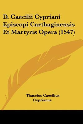 D. Caecilii Cypriani Episcopi Carthaginensis Et Martyris Opera (1547) by Cyprianus, Thascius Caecilius