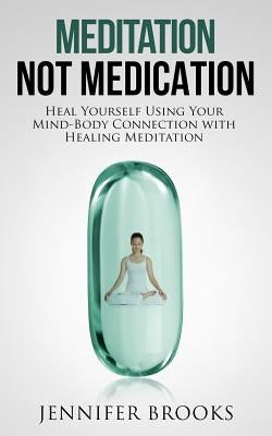 Meditation Not Medication: Heal Yourself Using Your Mind-Body Connection with Healing Meditation by Brooks, Jennifer