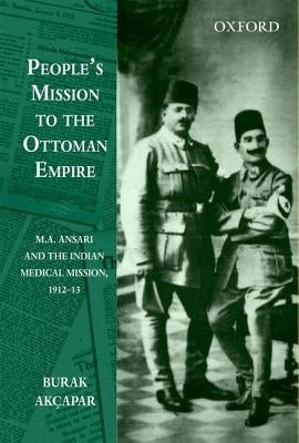 People's Mission to the Ottoman Empire: M.A. Ansari and the Indian Medical Mission, 1912-13 by Akcapar, Burak