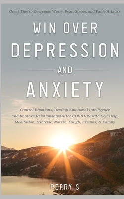Win Over Depression and Anxiety: Great Tips to Overcome Worry, Fear, Stress, Panic Attacks, Control Emotions, Develop Emotional Intelligence and Impro by S, Perry