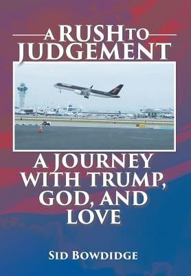 A Rush to Judgement: A Journey with Trump, God, and Love by Bowdidge, Sid