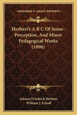 Herbart's A B s of Sense-Perception, and Minor Pedagogical Works (1896) by Herbart, Johann Friedrich