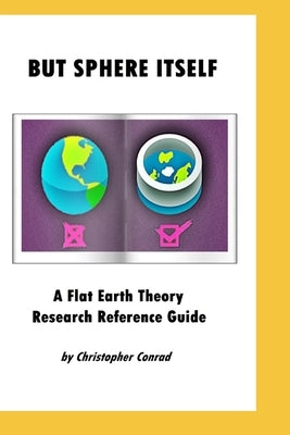 But Sphere Itself: An examination of Flat Earth Theory by Conrad, Christopher