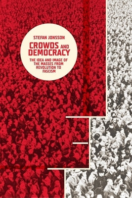Crowds and Democracy: The Idea and Image of the Masses from Revolution to Fascism by Jonsson, Stefan