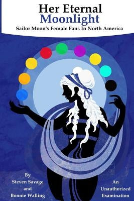 Her Eternal Moonlight: Sailor Moon's Female Fans In North America, An Unauthorized Examination by Walling, Bonnie