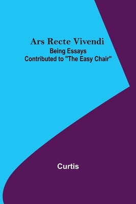 Ars Recte Vivendi; Being Essays Contributed to The Easy Chair by Curtis