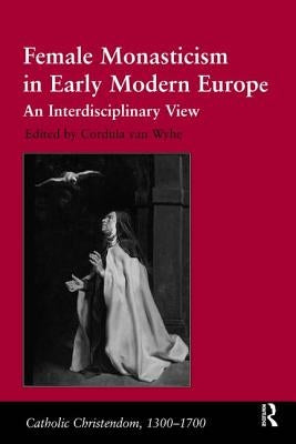 Female Monasticism in Early Modern Europe: An Interdisciplinary View by Wyhe, Cordula Van