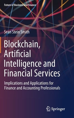 Blockchain, Artificial Intelligence and Financial Services: Implications and Applications for Finance and Accounting Professionals by Stein Smith, Sean