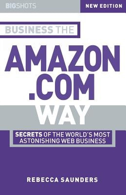 Business the Amazon.com Way: Secrets of the Worlds Most Astonishing Web Business by Saunders, Rebecca