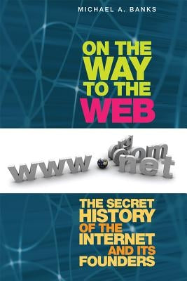 On the Way to the Web: The Secret History of the Internet and Its Founders by Banks, Michael