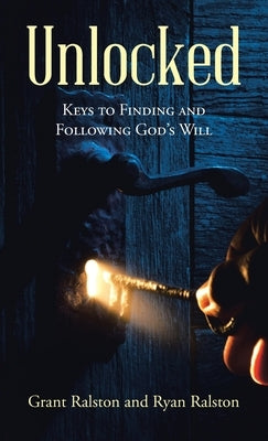 Unlocked: Keys to Finding and Following God's Will by Ralston, Grant
