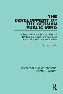 The Development of the German Public Mind: Volume 1 A Social History of German Political Sentiments, Aspirations and Ideas The Middle Ages - The Refor by Hertz, Frederick