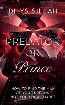 Predator or Prince: How to Find the Man of Your Dreams, Not Your Nightmares by Sillah, Dilys