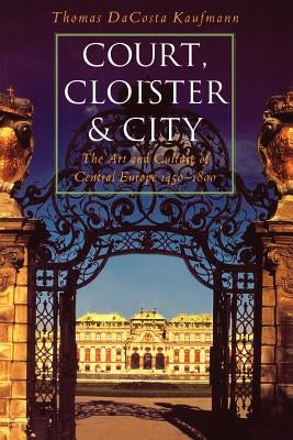 Court, Cloister, and City: The Art and Culture of Central Europe, 1450-1800 by Kaufmann, Thomas Dacosta