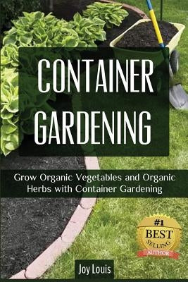 Container Gardening: Grow Organic Vegetables and Organic Herbs with Container Gardening by Louis, Joy
