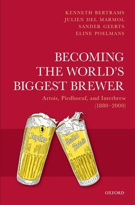 Becoming the World's Biggest Brewer: Artois, Piedboeuf, and Interbrew (1880-2000) by Bertrams, Kenneth