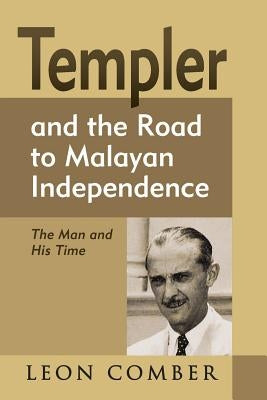 Templer and the Road to Malayan Independence: The Man and His Time by Comber, Leon